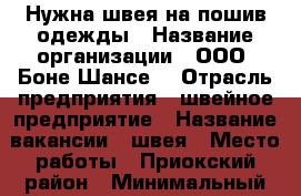 Нужна швея на пошив одежды › Название организации ­ ООО “Боне Шансе“ › Отрасль предприятия ­ швейное предприятие › Название вакансии ­ швея › Место работы ­ Приокский район › Минимальный оклад ­ 10 000 › Максимальный оклад ­ 25 000 - Нижегородская обл., Нижний Новгород г. Работа » Вакансии   